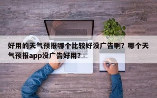 好用的天气预报哪个比较好没广告啊？哪个天气预报app没广告好用？