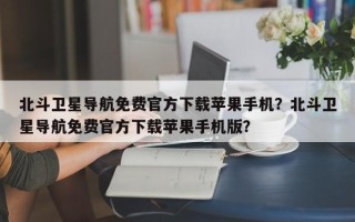 北斗卫星导航免费官方下载苹果手机？北斗卫星导航免费官方下载苹果手机版？