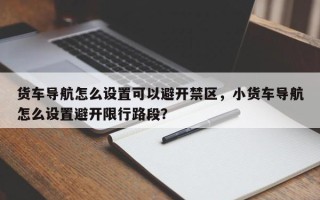 货车导航怎么设置可以避开禁区，小货车导航怎么设置避开限行路段？