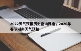 2022天气预报历史查询湖南，2020年春节湖南天气预估