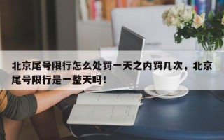 北京尾号限行怎么处罚一天之内罚几次，北京尾号限行是一整天吗！