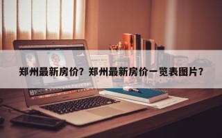 郑州最新房价？郑州最新房价一览表图片？