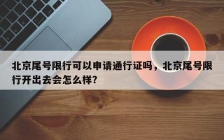 北京尾号限行可以申请通行证吗，北京尾号限行开出去会怎么样？