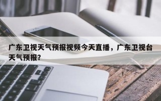 广东卫视天气预报视频今天直播，广东卫视台天气预报？