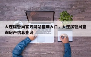 大连房管局官方网站查询入口，大连房管局查询房产信息查询