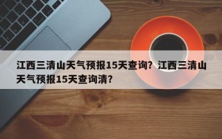 江西三清山天气预报15天查询？江西三清山天气预报15天查询清？