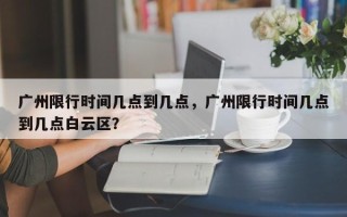 广州限行时间几点到几点，广州限行时间几点到几点白云区？