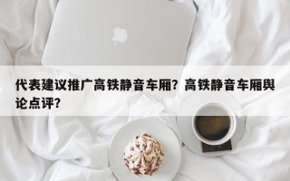 代表建议推广高铁静音车厢？高铁静音车厢舆论点评？