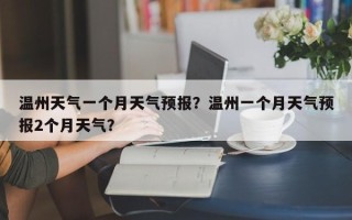 温州天气一个月天气预报？温州一个月天气预报2个月天气？