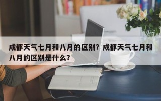 成都天气七月和八月的区别？成都天气七月和八月的区别是什么？