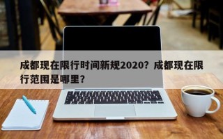 成都现在限行时间新规2020？成都现在限行范围是哪里？