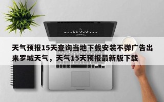 天气预报15天查询当地下载安装不弹广告出来罗城天气，天气15天预报最新版下载