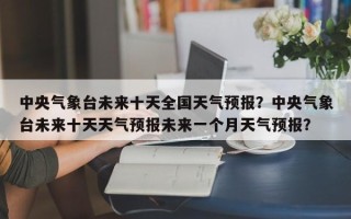 中央气象台未来十天全国天气预报？中央气象台未来十天天气预报未来一个月天气预报？