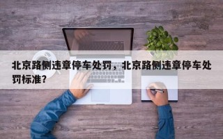 北京路侧违章停车处罚，北京路侧违章停车处罚标准？