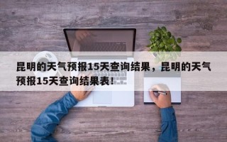 昆明的天气预报15天查询结果，昆明的天气预报15天查询结果表！