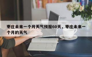 枣庄未来一个月天气预报60天，枣庄未来一个月的天气