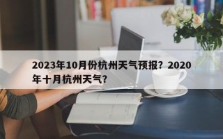 2023年10月份杭州天气预报？2020年十月杭州天气？