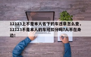 12123上不是本人名下的车违章怎么查，12123不是本人的车可扣分吗?人不在身边！