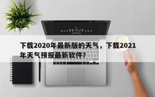 下载2020年最新版的天气，下载2021年天气预报最新软件？