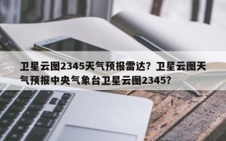 卫星云图2345天气预报雷达？卫星云图天气预报中央气象台卫星云图2345？