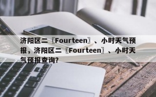 济阳区二〖Fourteen〗、小时天气预报，济阳区二〖Fourteen〗、小时天气预报查询？