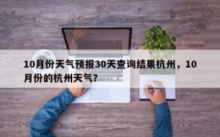 10月份天气预报30天查询结果杭州，10月份的杭州天气？