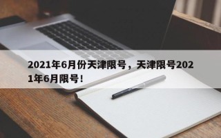 2021年6月份天津限号，天津限号2021年6月限号！