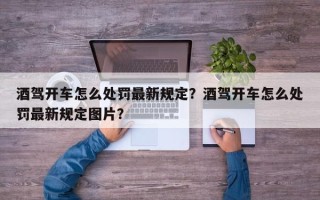 酒驾开车怎么处罚最新规定？酒驾开车怎么处罚最新规定图片？