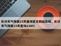 长沙天气预报15天查询官方网站在线，长沙天气预报15天查询2345！