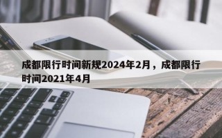 成都限行时间新规2024年2月，成都限行时间2021年4月