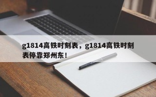 g1814高铁时刻表，g1814高铁时刻表停靠郑州东！