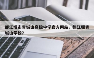 都江堰市青城山高级中学官方网站，都江堰青城山学校？