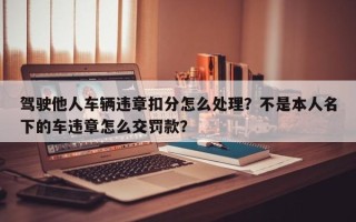 驾驶他人车辆违章扣分怎么处理？不是本人名下的车违章怎么交罚款？