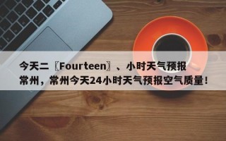 今天二〖Fourteen〗、小时天气预报常州，常州今天24小时天气预报空气质量！