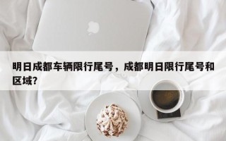 明日成都车辆限行尾号，成都明日限行尾号和区域？