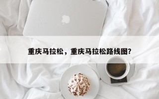 重庆马拉松，重庆马拉松路线图？