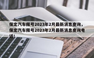 保定汽车限号2023年2月最新消息查询，保定汽车限号2023年2月最新消息查询电话！