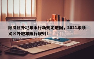 顺义区外地车限行新规定地图，2021年顺义区外地车限行规则！