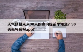 天气预报未来90天的查询提前早知道？90天天气预报app？