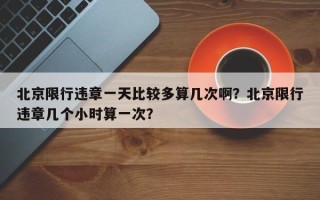 北京限行违章一天比较多算几次啊？北京限行违章几个小时算一次？