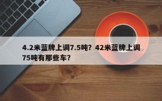 4.2米蓝牌上调7.5吨？42米蓝牌上调75吨有那些车？