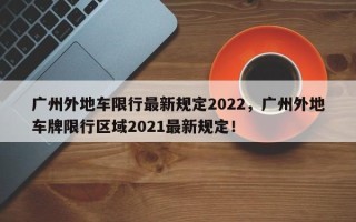 广州外地车限行最新规定2022，广州外地车牌限行区域2021最新规定！