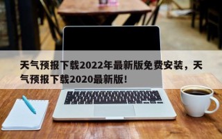 天气预报下载2022年最新版免费安装，天气预报下载2020最新版！