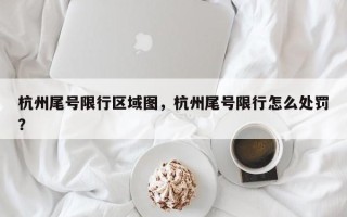 杭州尾号限行区域图，杭州尾号限行怎么处罚？