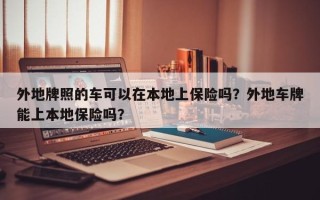 外地牌照的车可以在本地上保险吗？外地车牌能上本地保险吗？