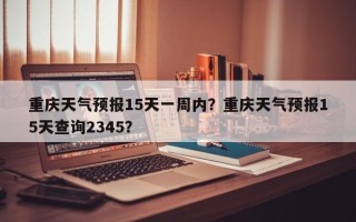 重庆天气预报15天一周内？重庆天气预报15天查询2345？