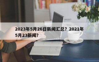 2023年5月26日新闻汇总？2021年5月23新闻？