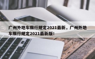 广州外地车限行规定2021最新，广州外地车限行规定2021最新版！