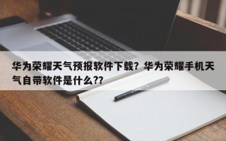 华为荣耀天气预报软件下载？华为荣耀手机天气自带软件是什么?？