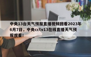 中央13台天气预报直播视频回看2023年6月7日，中央cctv13在线直播天气预报观看！